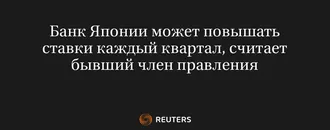 Банк Японии Может Повышать Ставки Каждый Квартал, Считает Бывший Член Правления