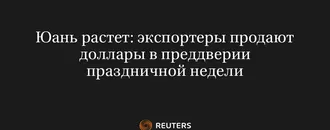 Юань Растет: Экспортеры Продают Доллары в Преддверии Праздничной Недели