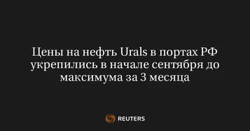 Цены на нефть Urals в портах РФ укрепились в начале сентября до максимума за 3 месяца