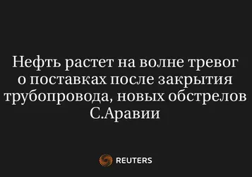 Нефть растет на волне тревог о поставках после закрытия трубопровода, новых обстрелов С.Аравии
