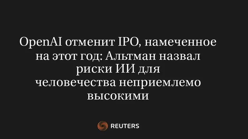 OpenAI отменит IPO, намеченное на этот год: Альтман назвал риски ИИ для человечества неприемлемо высокими