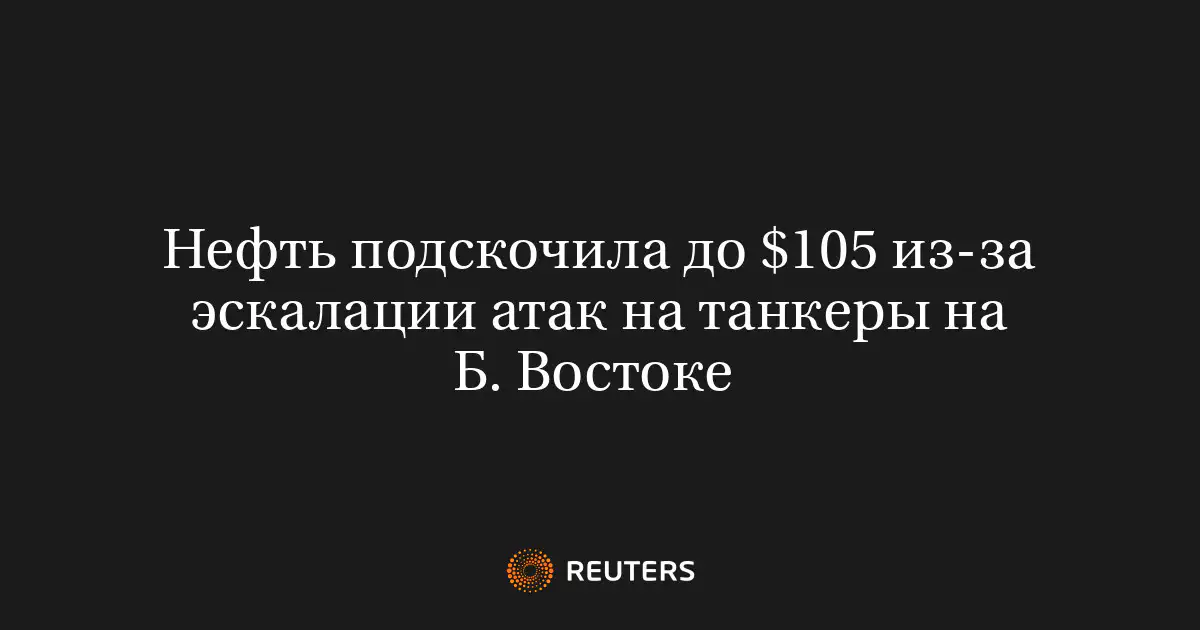 Нефть подскочила до $105 из-за эскалации атак на танкеры на Б. Востоке